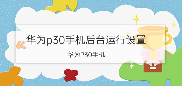 华为p30手机后台运行设置 华为P30手机 后台运行设置